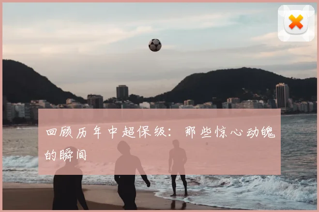回顾历年中超保级:那些惊心动魄的瞬间
