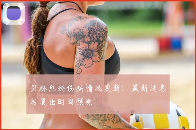 贝林厄姆伤病情况更新：最新消息与复出时间预测