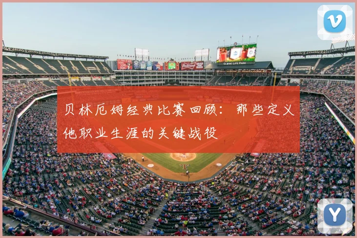 贝林厄姆经典比赛回顾:那些定义他职业生涯的关键战役