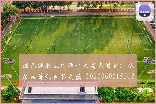 姆巴佩职业生涯十大高光时刻:从摩纳哥到世界之巅_20260606153120