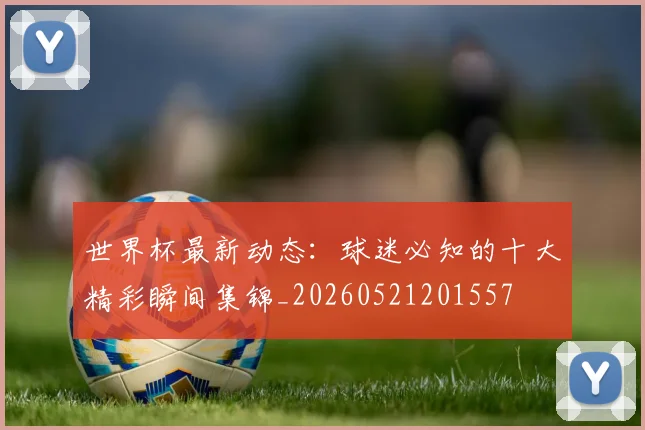 世界杯最新动态：球迷必知的十大精彩瞬间集锦_20260521201557