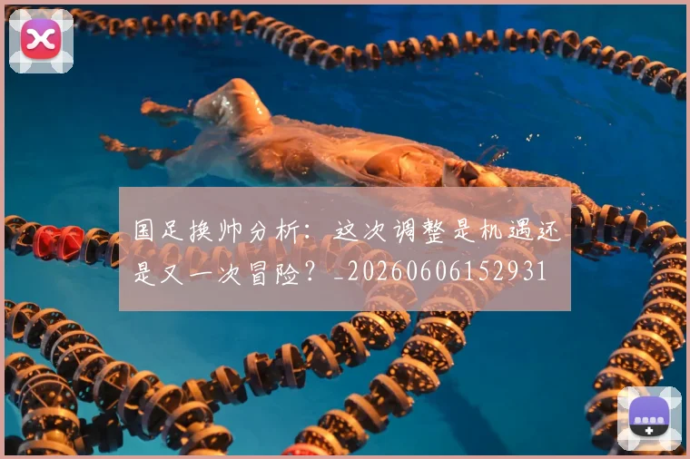 国足换帅分析:这次调整是机遇还是又一次冒险?_20260606152931