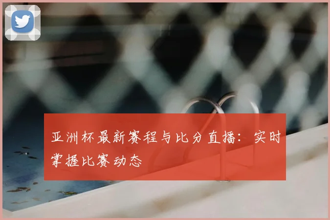 亚洲杯最新赛程与比分直播:实时掌握比赛动态