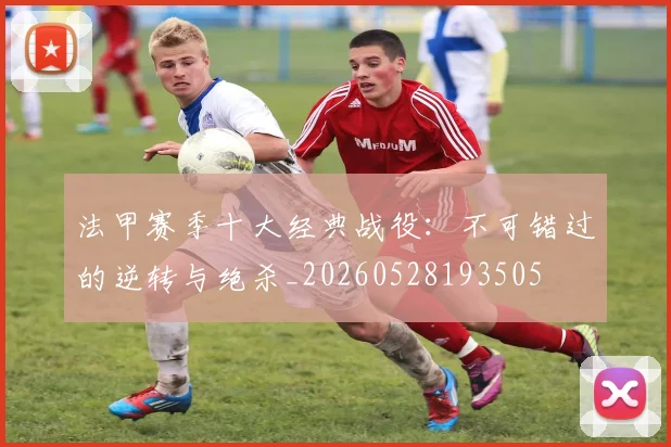 法甲赛季十大经典战役:不可错过的逆转与绝杀_20260528193505