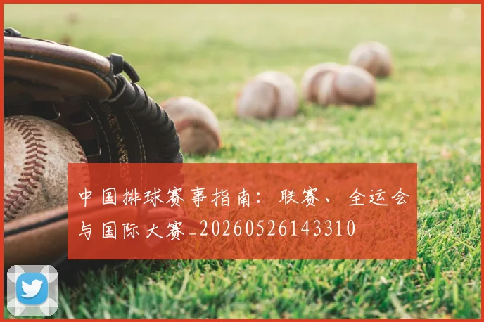 中国排球赛事指南：联赛、全运会与国际大赛_20260526143310