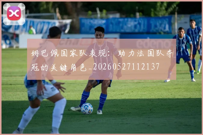 姆巴佩国家队表现:助力法国队夺冠的关键角色_20260527112137