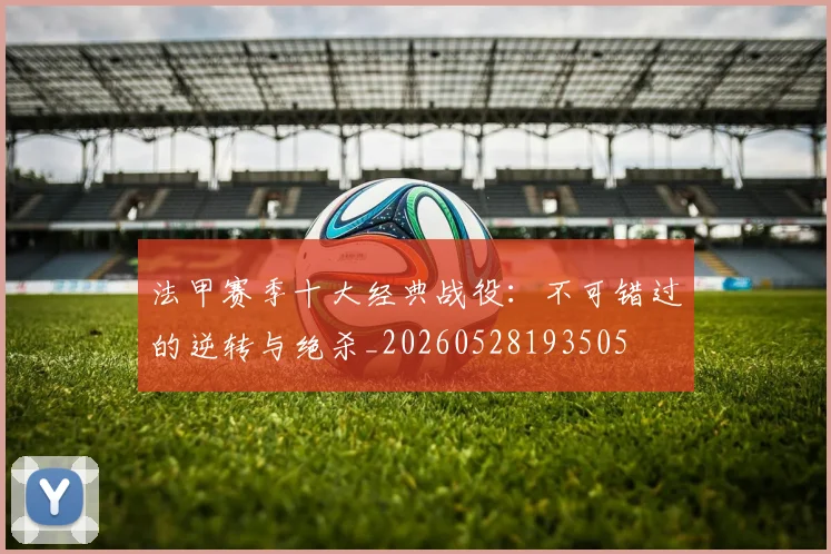 法甲赛季十大经典战役:不可错过的逆转与绝杀_20260528193505