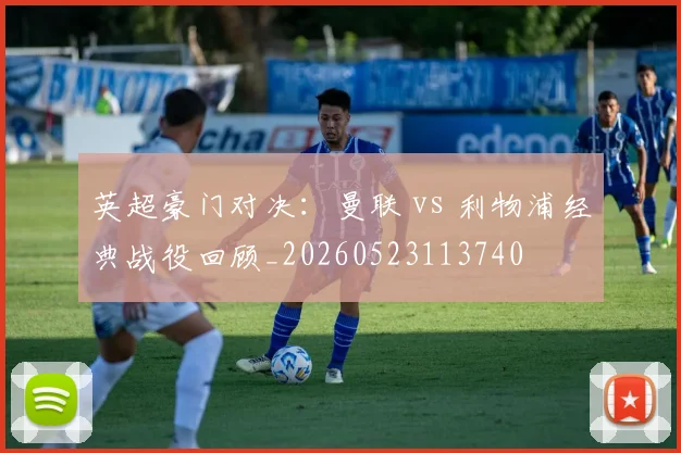 英超豪门对决：曼联 vs 利物浦经典战役回顾_20260523113740