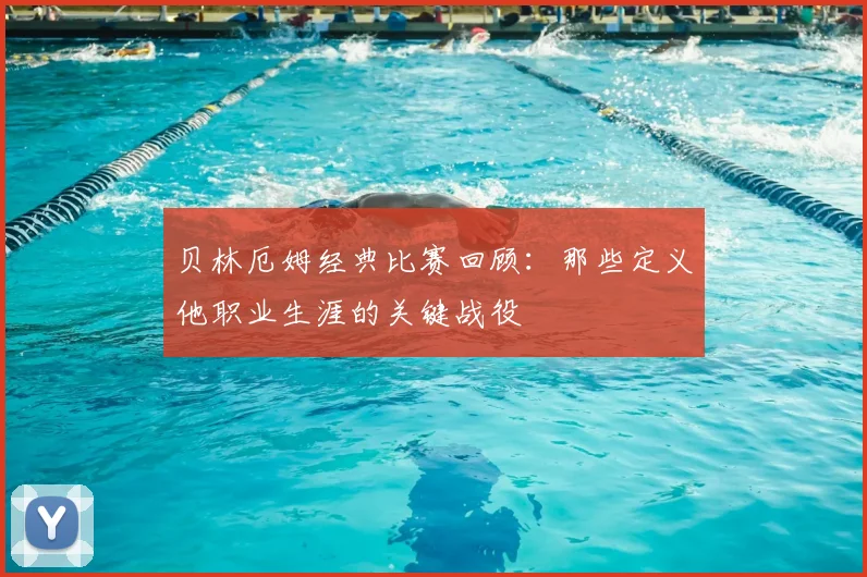 贝林厄姆经典比赛回顾：那些定义他职业生涯的关键战役