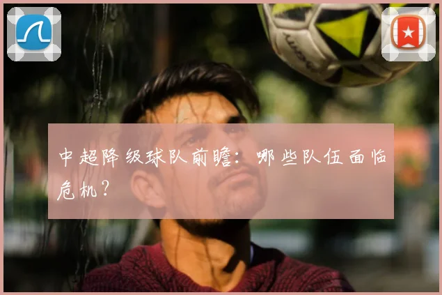 中超降级球队前瞻:哪些队伍面临危机?