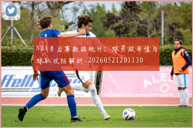 NBA季后赛数据统计:球员效率值与球队攻防解析_20260521201130