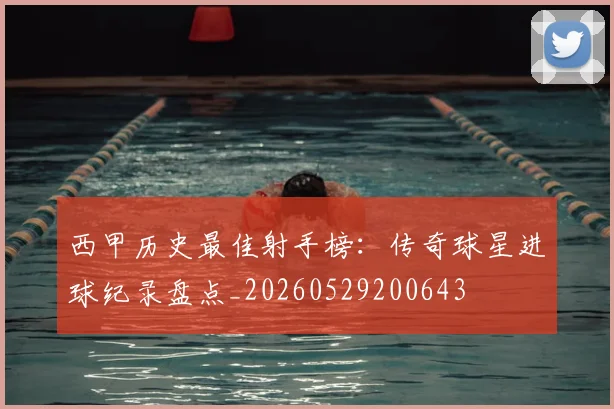 西甲历史最佳射手榜：传奇球星进球纪录盘点_20260529200643