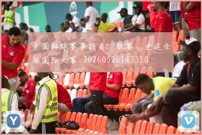 中国排球赛事指南:联赛、全运会与国际大赛_20260526143310