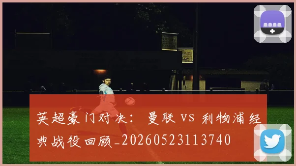 英超豪门对决:曼联 vs 利物浦经典战役回顾_20260523113740
