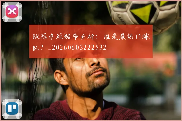 欧冠夺冠赔率分析:谁是最热门球队?_20260603222532
