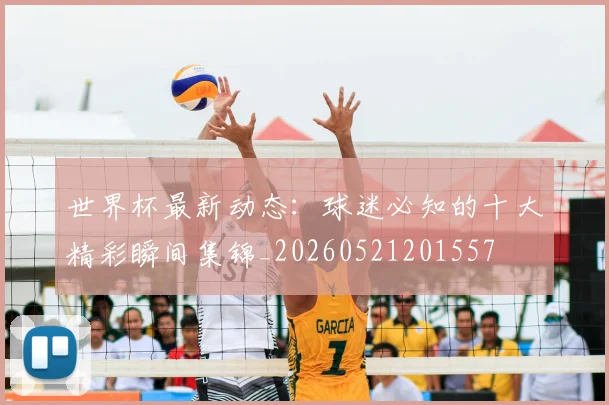 世界杯最新动态:球迷必知的十大精彩瞬间集锦_20260521201557