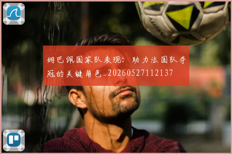 姆巴佩国家队表现:助力法国队夺冠的关键角色_20260527112137