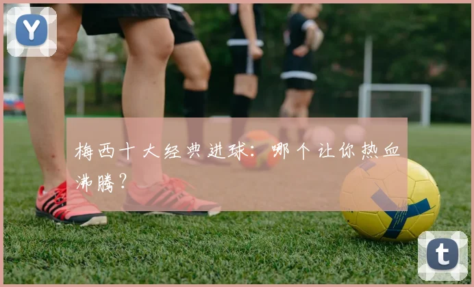 梅西十大经典进球：哪个让你热血沸腾？