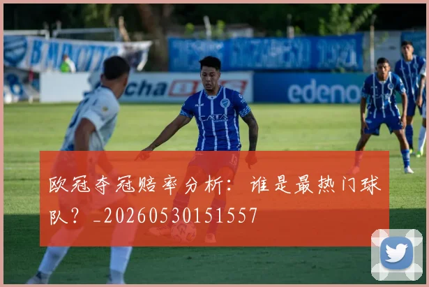 欧冠夺冠赔率分析：谁是最热门球队？_20260530151557